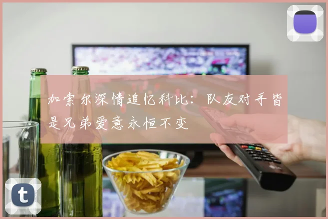 加索尔深情追忆科比：队友对手皆是兄弟爱意永恒不变